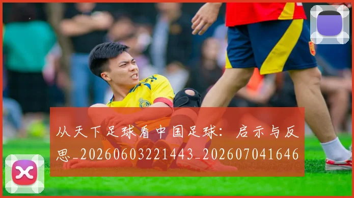 从天下足球看中国足球:启示与反思_20260603221443_20260704164655_20260718001005