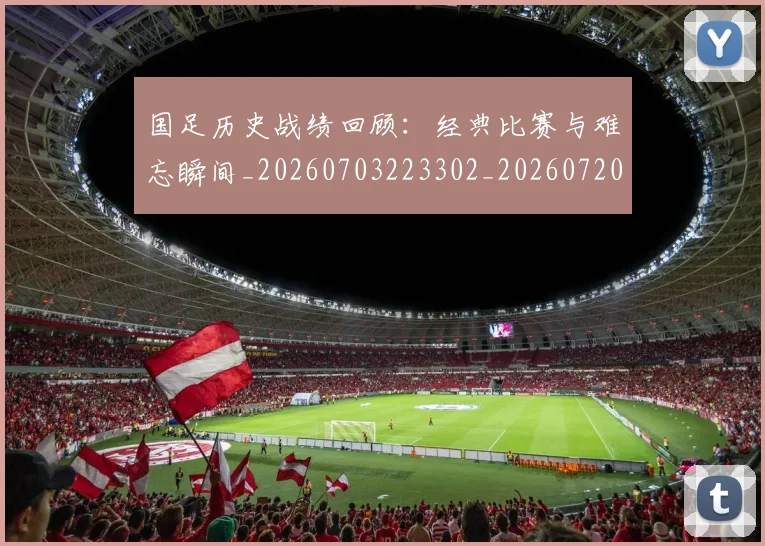国足历史战绩回顾：经典比赛与难忘瞬间_20260703223302_20260720180817