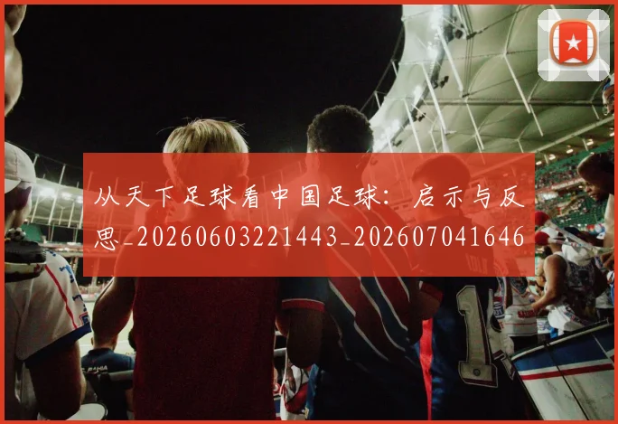 从天下足球看中国足球:启示与反思_20260603221443_20260704164655_20260718001005