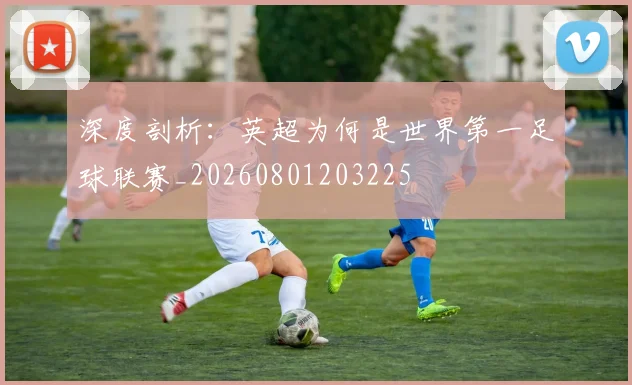 深度剖析:英超为何是世界第一足球联赛_20260801203225