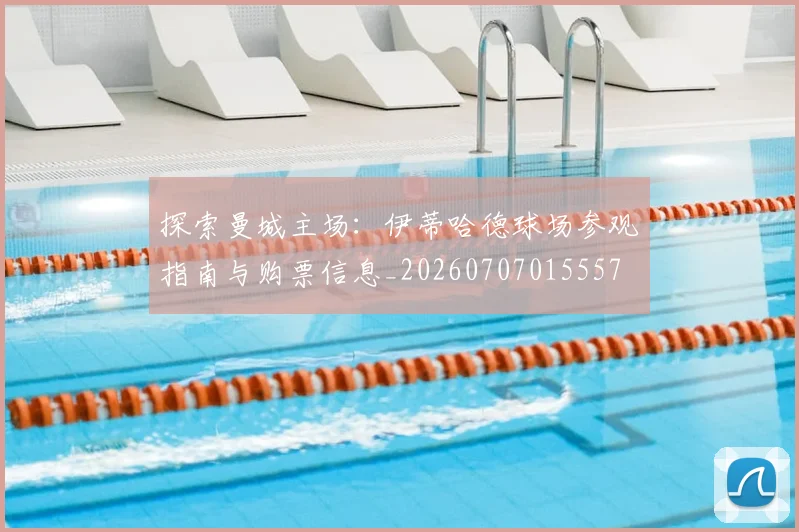 探索曼城主场:伊蒂哈德球场参观指南与购票信息_20260707015557