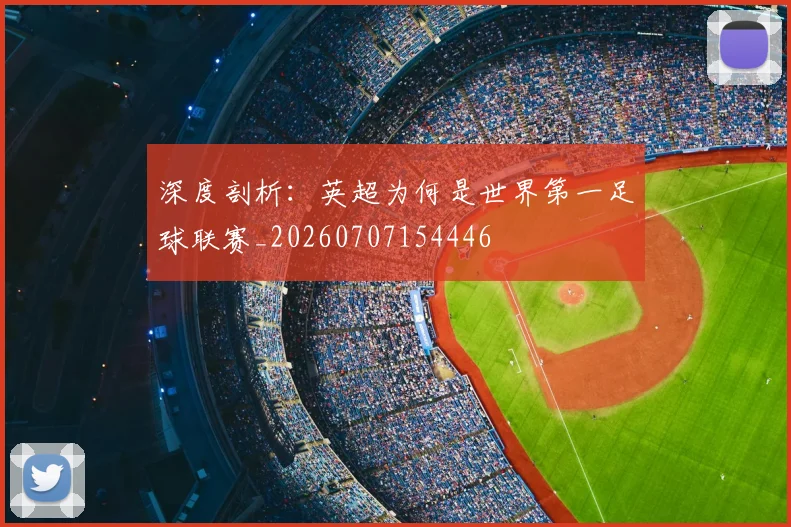 深度剖析:英超为何是世界第一足球联赛_20260707154446