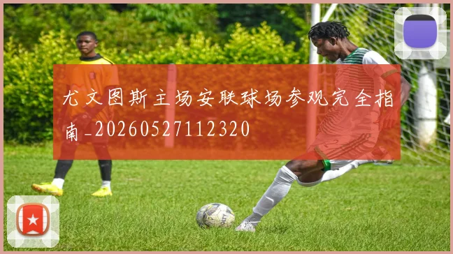 尤文图斯主场安联球场参观完全指南_20260527112320