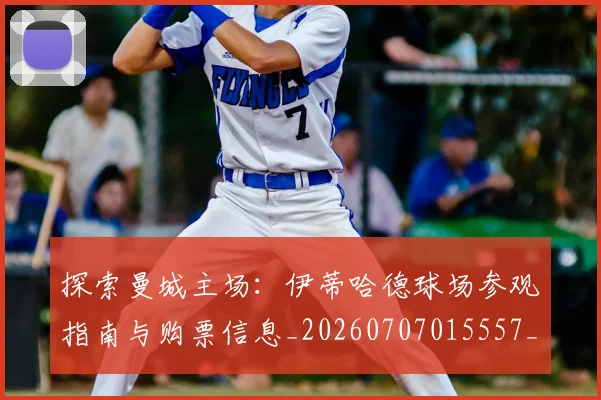 探索曼城主场:伊蒂哈德球场参观指南与购票信息_20260707015557_20260723183905
