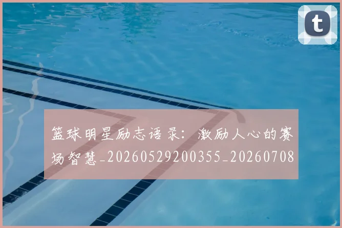 篮球明星励志语录:激励人心的赛场智慧_20260529200355_20260708200108