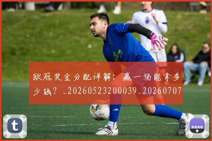 欧冠奖金分配详解：赢一场能拿多少钱？_20260523200039_20260707150849