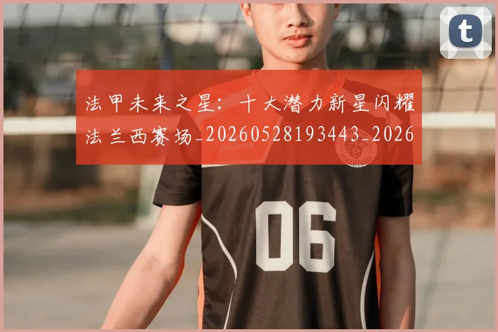 法甲未来之星:十大潜力新星闪耀法兰西赛场_20260528193443_20260707153519_20260801172236