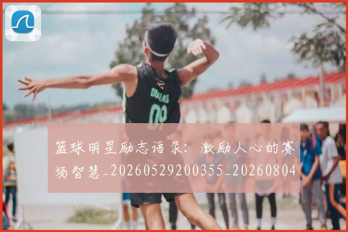 篮球明星励志语录：激励人心的赛场智慧_20260529200355_20260804164509