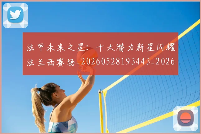 法甲未来之星:十大潜力新星闪耀法兰西赛场_20260528193443_20260707153519