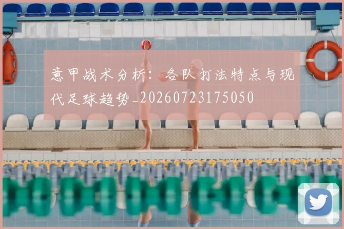意甲战术分析：各队打法特点与现代足球趋势_20260723175050