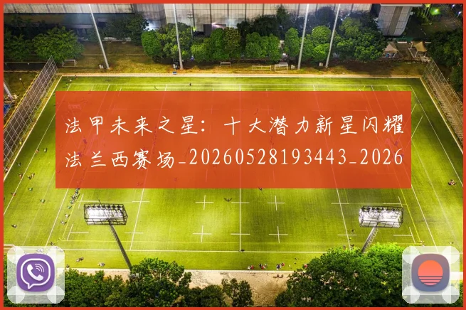 法甲未来之星:十大潜力新星闪耀法兰西赛场_20260528193443_20260707153519_20260801172236