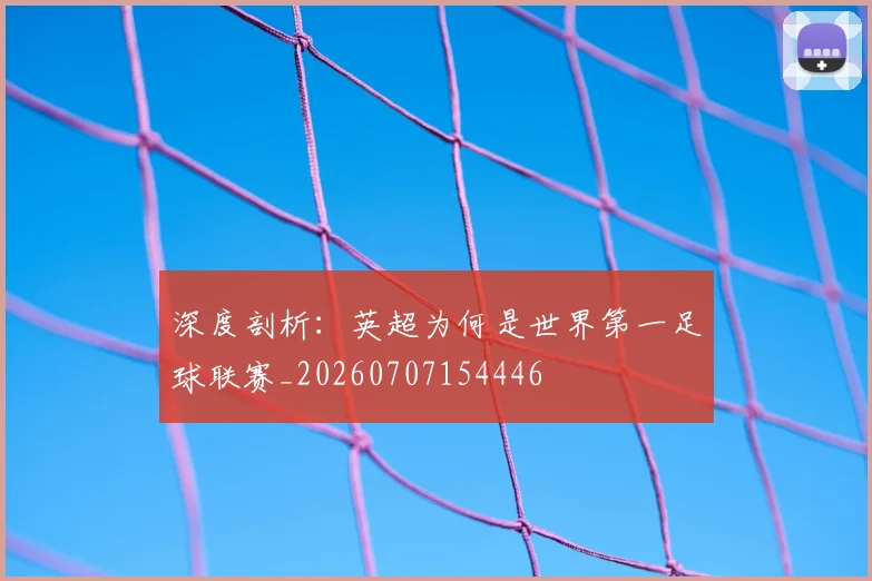 深度剖析:英超为何是世界第一足球联赛_20260707154446