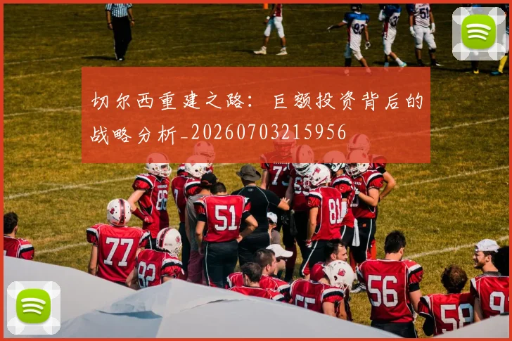 切尔西重建之路：巨额投资背后的战略分析_20260703215956