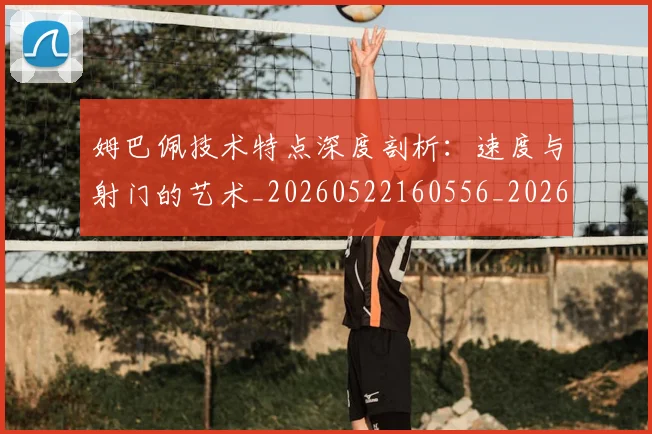 姆巴佩技术特点深度剖析:速度与射门的艺术_20260522160556_20260720185700