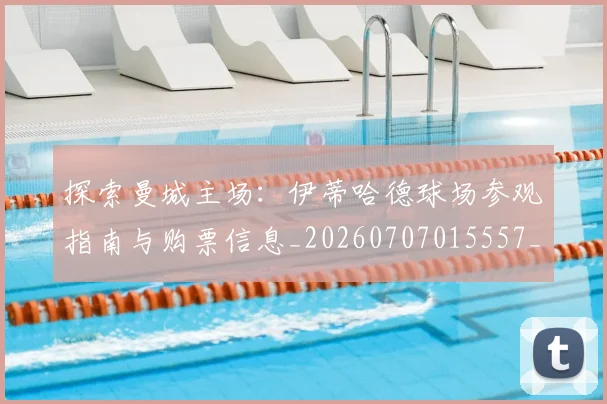 探索曼城主场:伊蒂哈德球场参观指南与购票信息_20260707015557_20260723183905