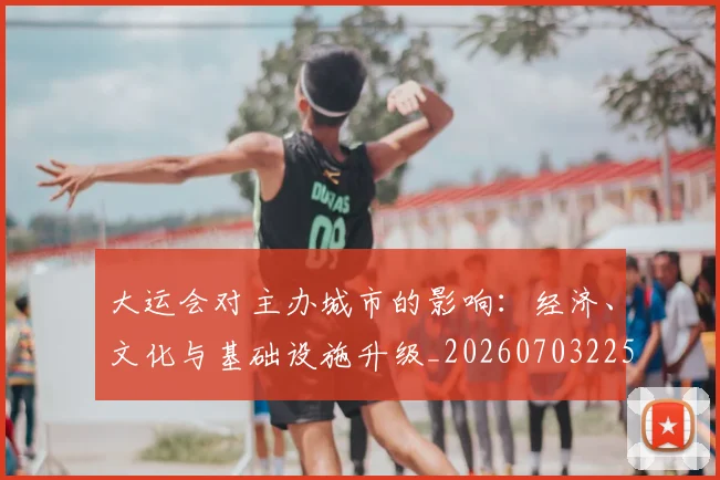 大运会对主办城市的影响：经济、文化与基础设施升级_20260703225554_20260719171627