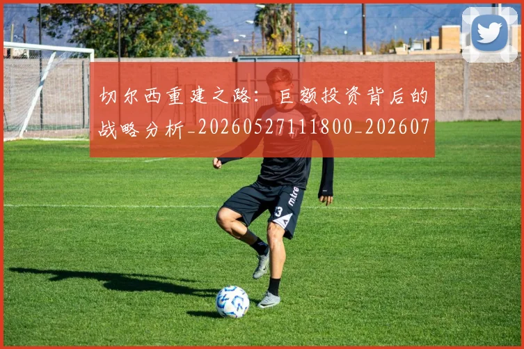 切尔西重建之路:巨额投资背后的战略分析_20260527111800_20260703215958_20260718005950