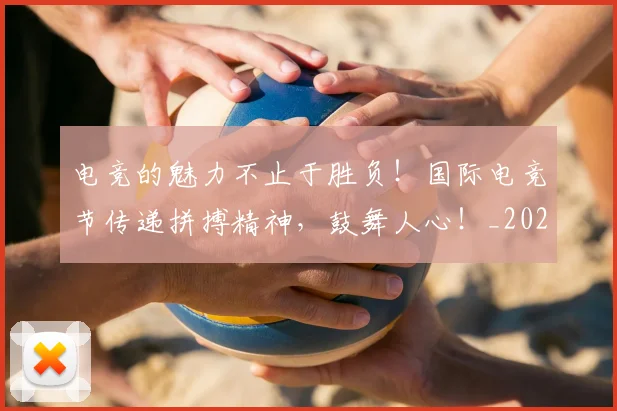 电竞的魅力不止于胜负!国际电竞节传递拼搏精神,鼓舞人心!_20260708193509_20260802162639