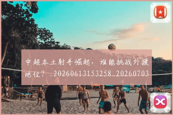 中超本土射手崛起，谁能挑战外援地位？_20260613153258_20260703204622_20260716190116