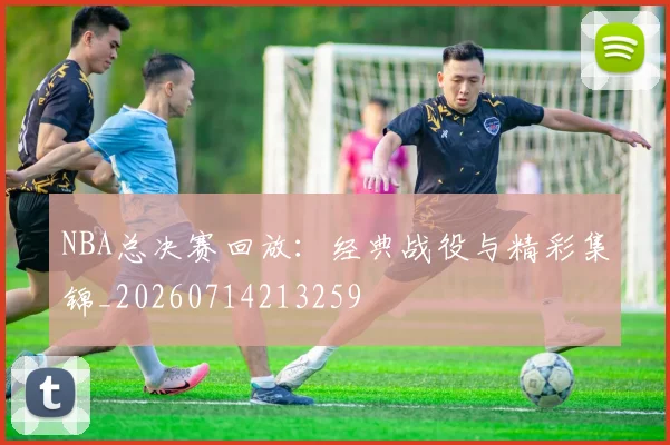 NBA总决赛回放：经典战役与精彩集锦_20260714213259
