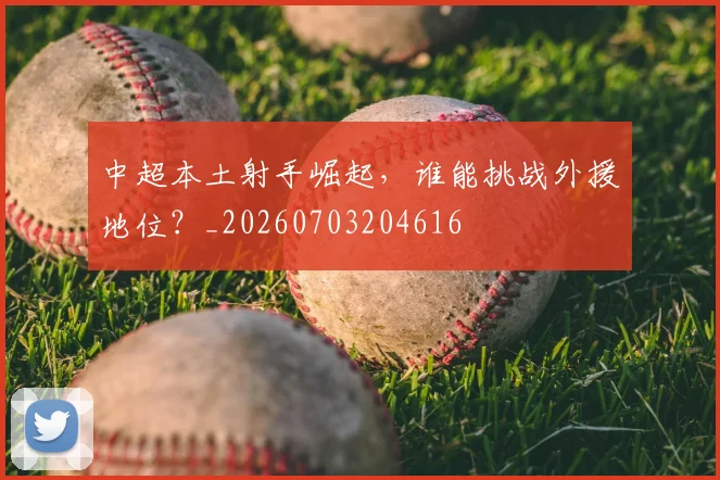 中超本土射手崛起,谁能挑战外援地位?_20260703204616
