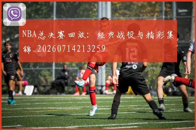 NBA总决赛回放:经典战役与精彩集锦_20260714213259