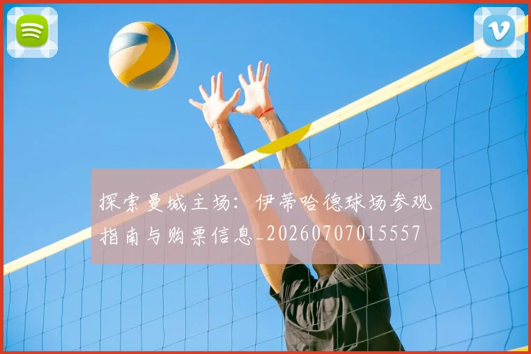 探索曼城主场:伊蒂哈德球场参观指南与购票信息_20260707015557