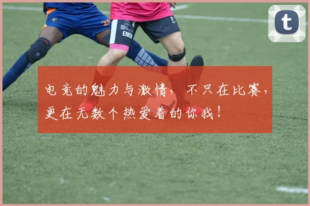 电竞的魅力与激情,不只在比赛,更在无数个热爱着的你我!
