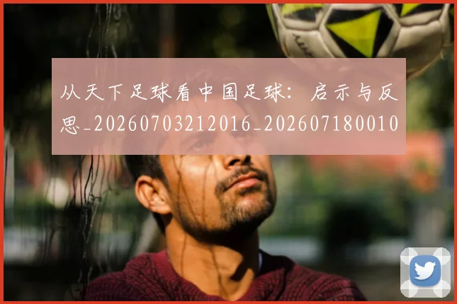 从天下足球看中国足球:启示与反思_20260703212016_20260718001006