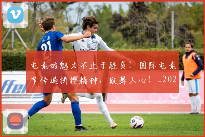 电竞的魅力不止于胜负!国际电竞节传递拼搏精神,鼓舞人心!_20260708193509_20260802162639