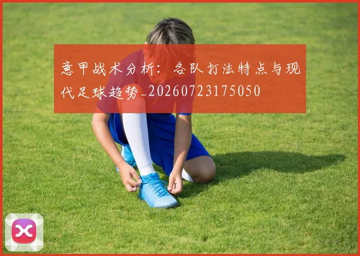 意甲战术分析:各队打法特点与现代足球趋势_20260723175050