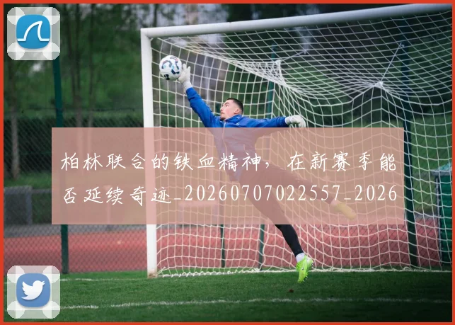 柏林联合的铁血精神,在新赛季能否延续奇迹_20260707022557_20260731175801