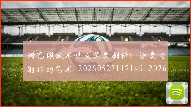 姆巴佩技术特点深度剖析:速度与射门的艺术_20260527112149_20260703231710