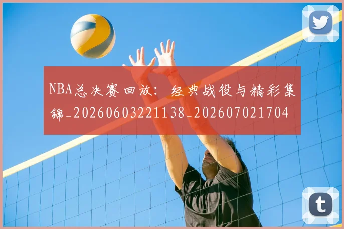 NBA总决赛回放：经典战役与精彩集锦_20260603221138_20260702170436